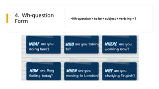 4. Wh-question
Form
•Wh-question + to be + subject + verb-ing + ?
 