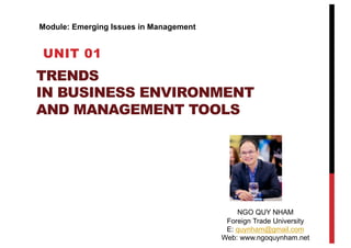 TRENDS
IN BUSINESS ENVIRONMENT
AND MANAGEMENT TOOLS
UNIT 01
NGO QUY NHAM
Foreign Trade University
E: quynham@gmail.com
Web: www.ngoquynham.net
Module: Emerging Issues in Management
 