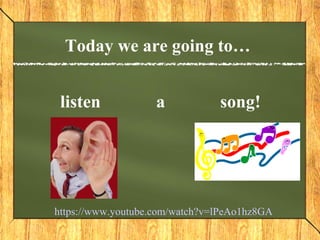 listen a song!
Today we are going to…
https://www.youtube.com/watch?v=lPeAo1hz8GA
 