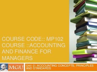 COURSE CODE:: MP102
COURSE ::ACCOUNTING
AND FINANCE FOR
MANAGERS
Unit -2:: ACCOUNTING CONCEPTS, PRINCIPLES
AND STANDARDS
 