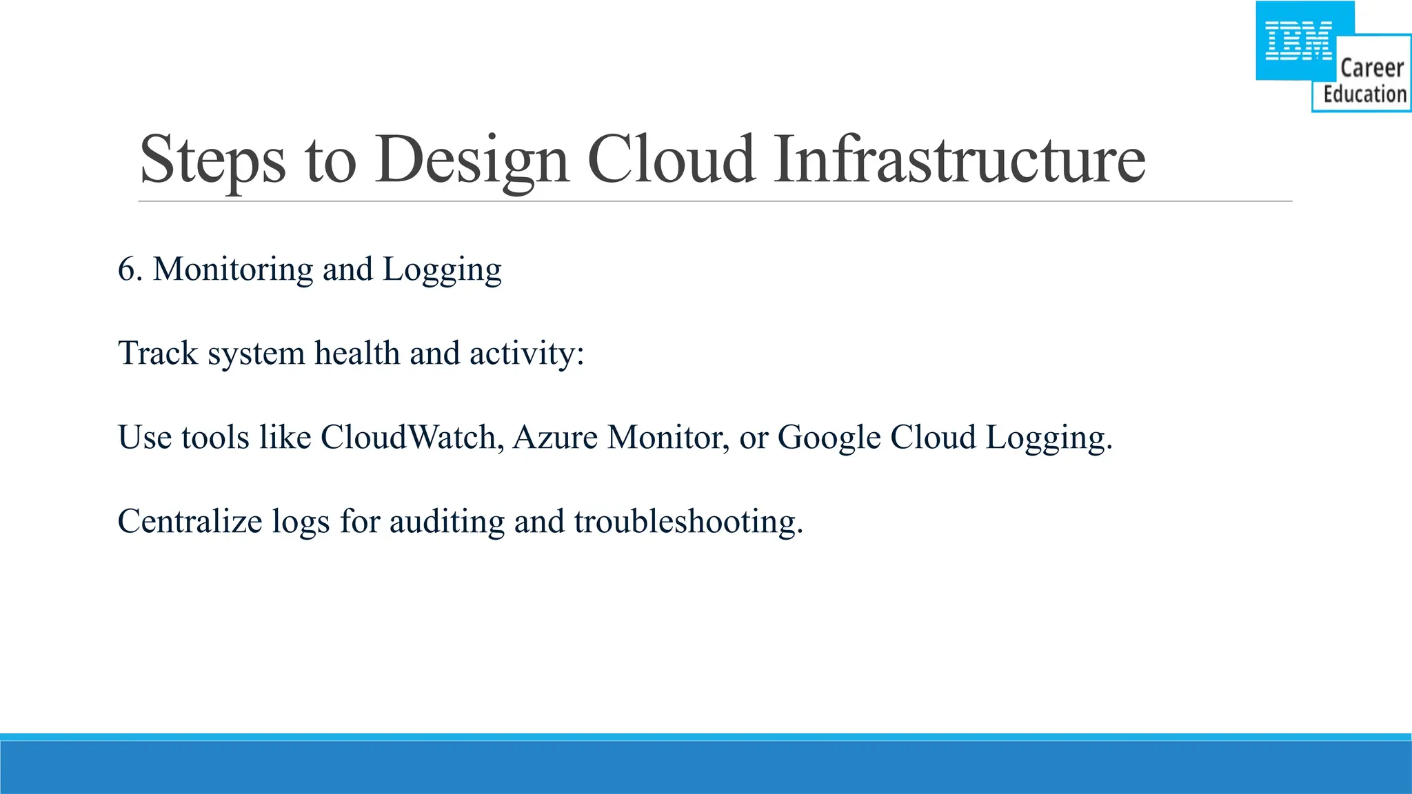 Steps to Design Cloud Infrastructure
6. Monitoring and Logging
Track system health and activity:
Use tools like CloudWatch, Azure Monitor, or Google Cloud Logging.
Centralize logs for auditing and troubleshooting.
 