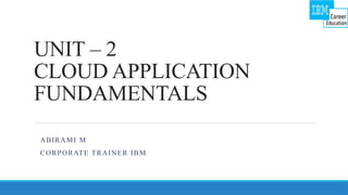 UNIT – 2
CLOUD APPLICATION
FUNDAMENTALS
ABIRAMI M
CORPORATE TRAINER IBM
 
