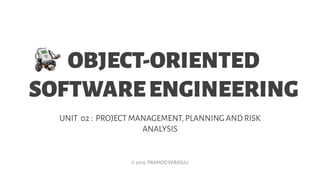 OBJECT-ORIENTED
SOFTWAREENGINEERING
UNIT 02 : PROJECT MANAGEMENT, PLANNING AND RISK
ANALYSIS
© 2019, PRAMOD PARAJULI
 