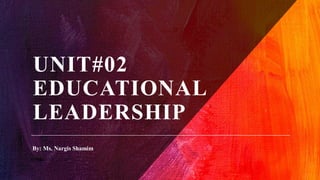 UNIT#02
EDUCATIONAL
LEADERSHIP
By: Ms. Nargis Shamim
 