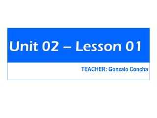 Unit 02 – Lesson 01
TEACHER: Gonzalo Concha
 