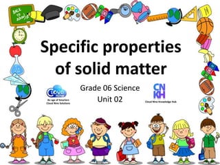 Specific properties
of solid matter
Grade 06 Science
Unit 02An age of Smarters
Cloud Nine Solutions
Cloud Nine Knowledge Hub
 