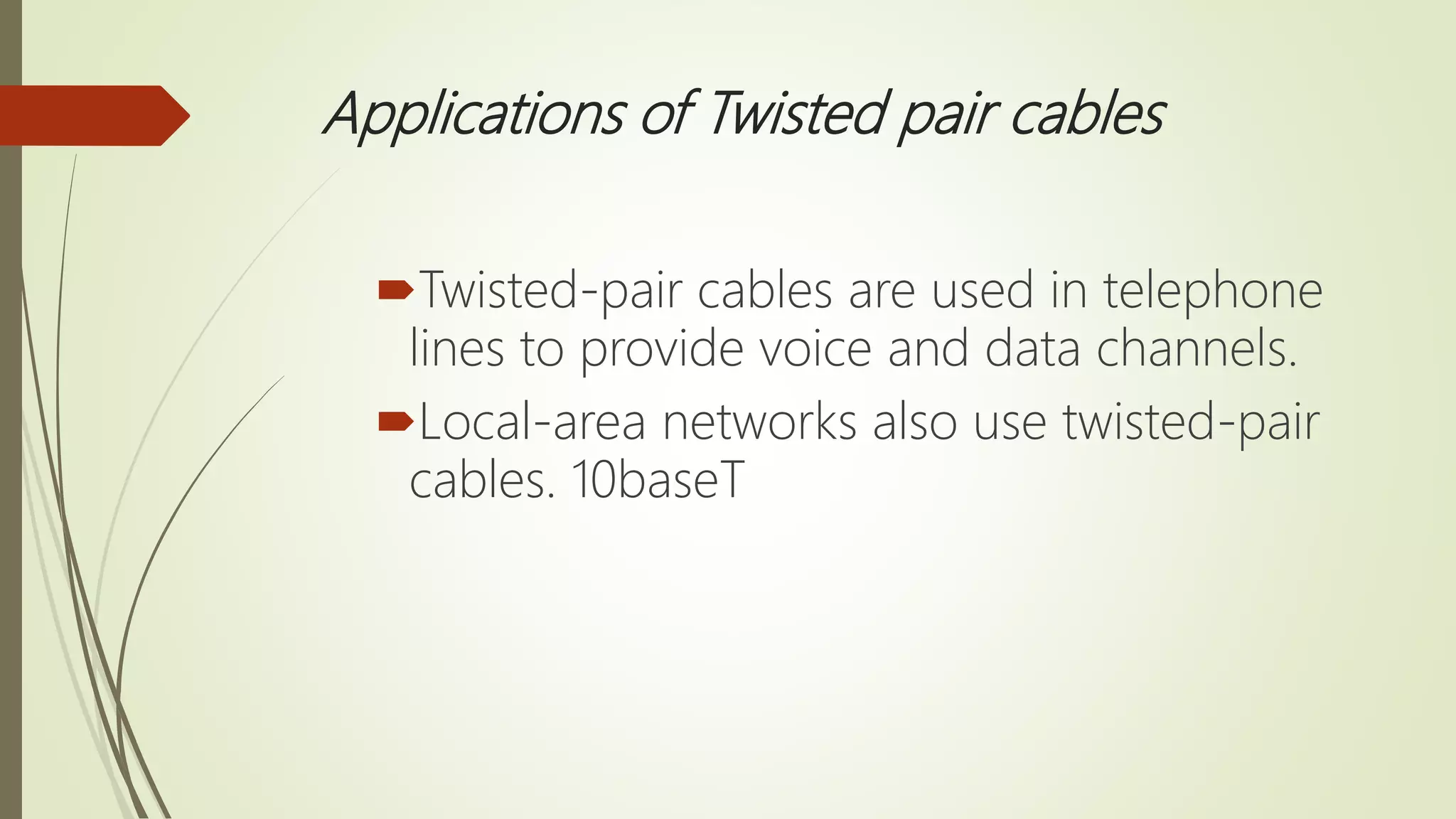 Applications of Twisted pair cables
Twisted-pair cables are used in telephone
lines to provide voice and data channels.
Local-area networks also use twisted-pair
cables. 10baseT
 