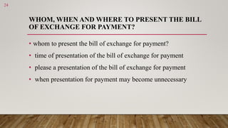 WHOM, WHEN AND WHERE TO PRESENT THE BILL
OF EXCHANGE FOR PAYMENT?
• whom to present the bill of exchange for payment?
• ti...