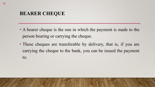 BEARER CHEQUE
• A bearer cheque is the one in which the payment is made to the
person bearing or carrying the cheque.
• Th...