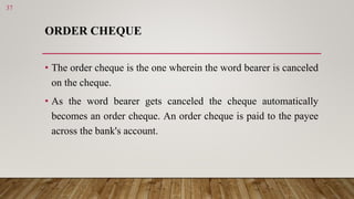 ORDER CHEQUE
• The order cheque is the one wherein the word bearer is canceled
on the cheque.
• As the word bearer gets ca...