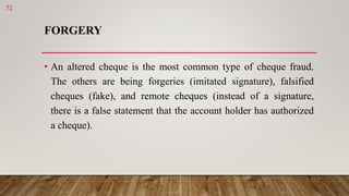 FORGERY
• An altered cheque is the most common type of cheque fraud.
The others are being forgeries (imitated signature), ...
