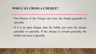 WHO CAN CROSS A CHEQUE?
• The Drawer of the Cheque can cross the cheque generally or
specially.
• If it is an open cheque,...
