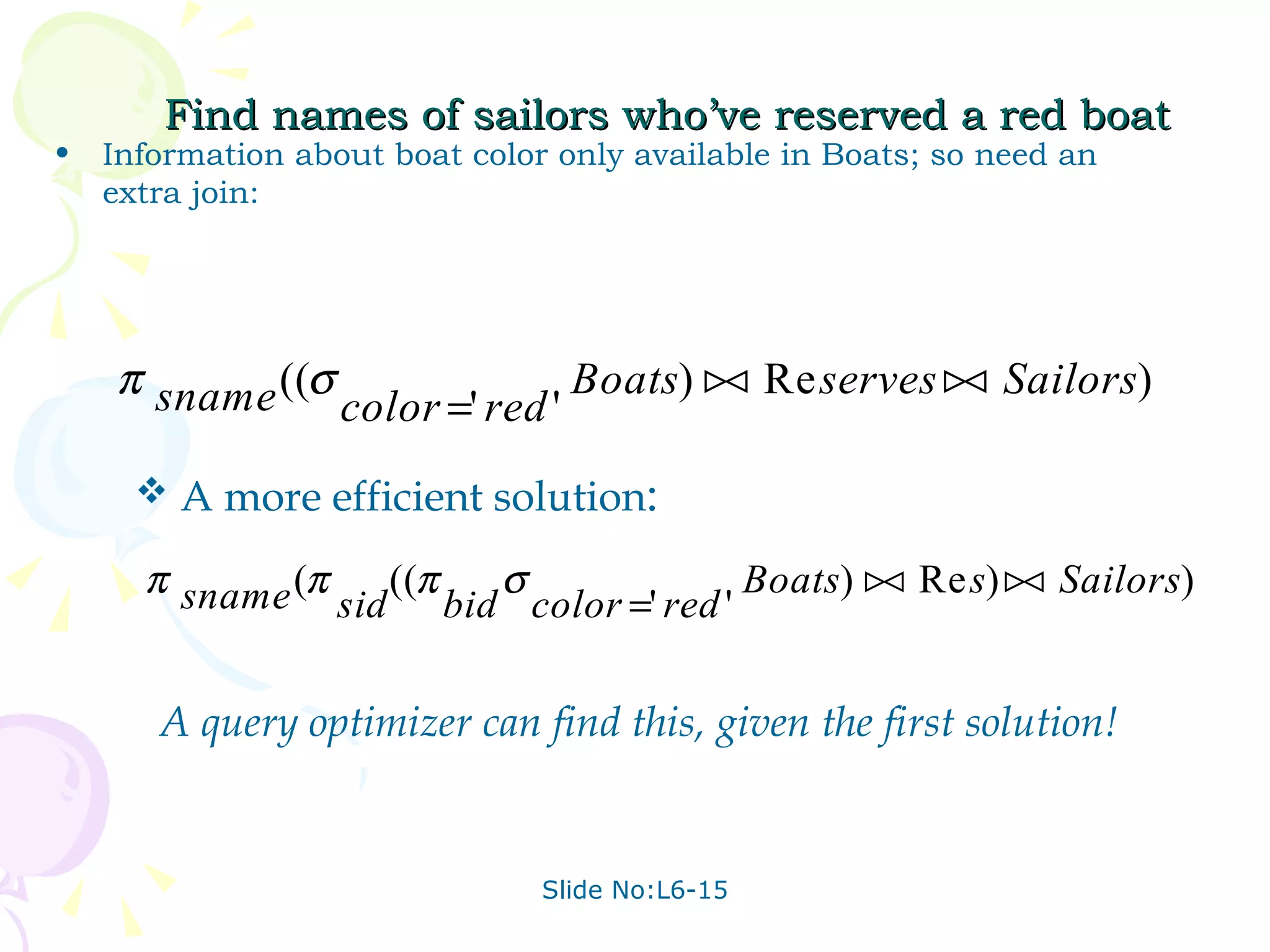 Find names of sailors who’ve reserved a red boat Information about boat color only available in Boats; so need an extra join: A query optimizer can find this, given the first solution! A more efficient solution : 