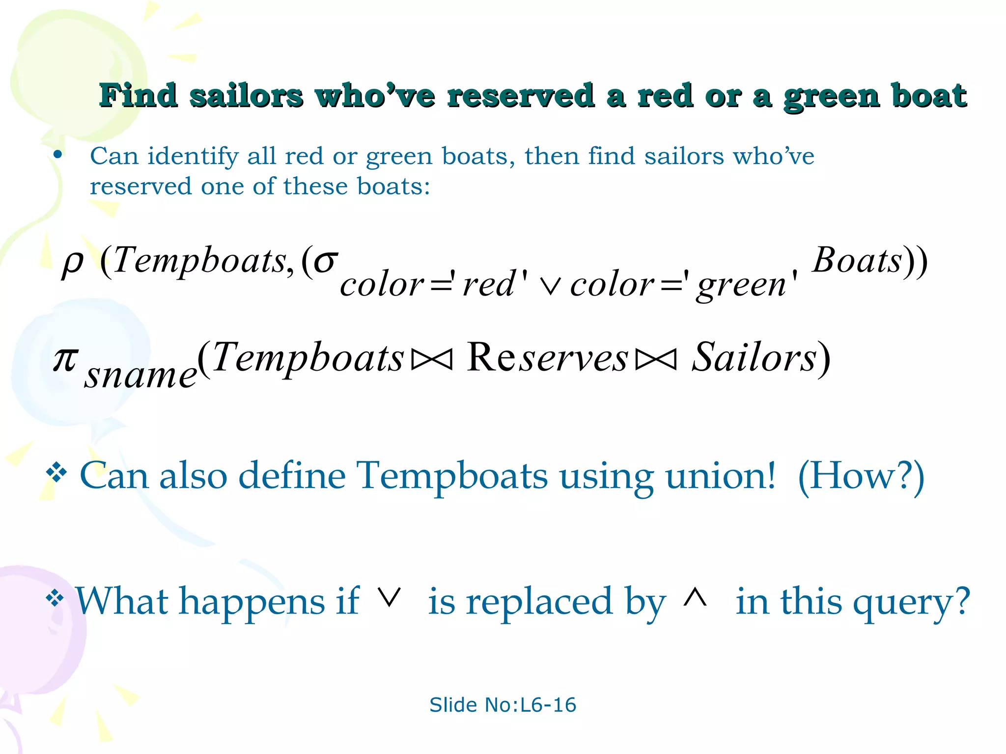 Find sailors who’ve reserved a red or a green boat Can identify all red or green boats, then find sailors who’ve reserved one of these boats: Can also define Tempboats using union!  (How?) What happens if  is replaced by  in this query? 