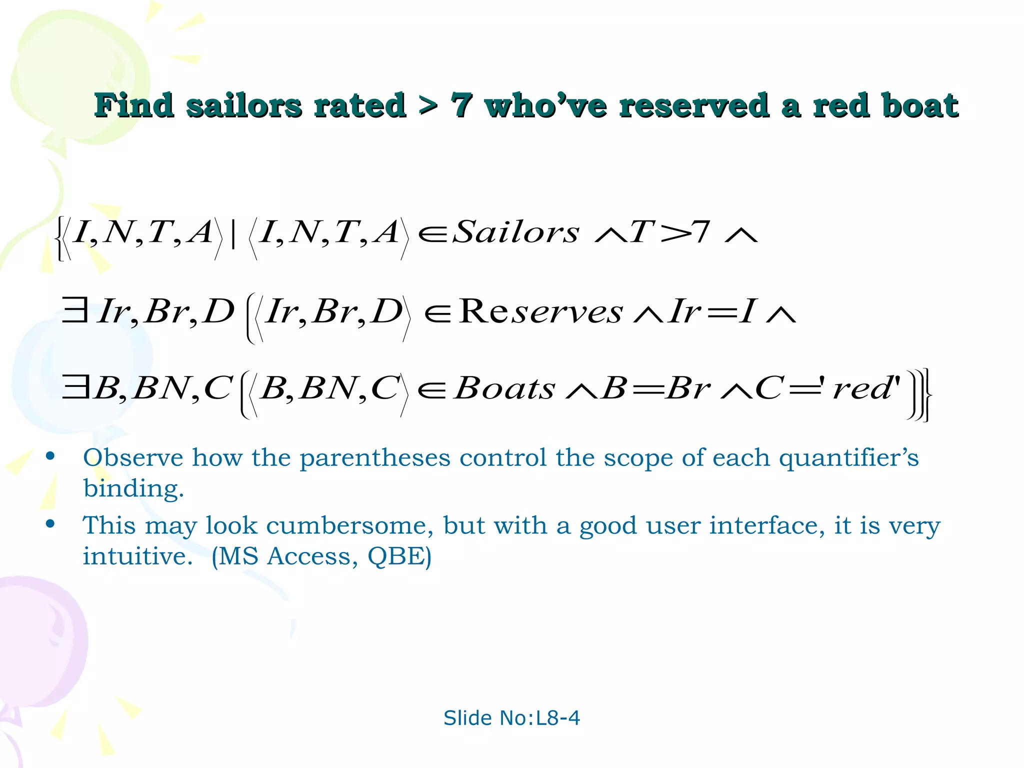 Find sailors rated > 7 who’ve reserved a red boat Observe how the parentheses control the scope of each quantifier’s binding. This may look cumbersome, but with a good user interface, it is very intuitive.  (MS Access, QBE) 