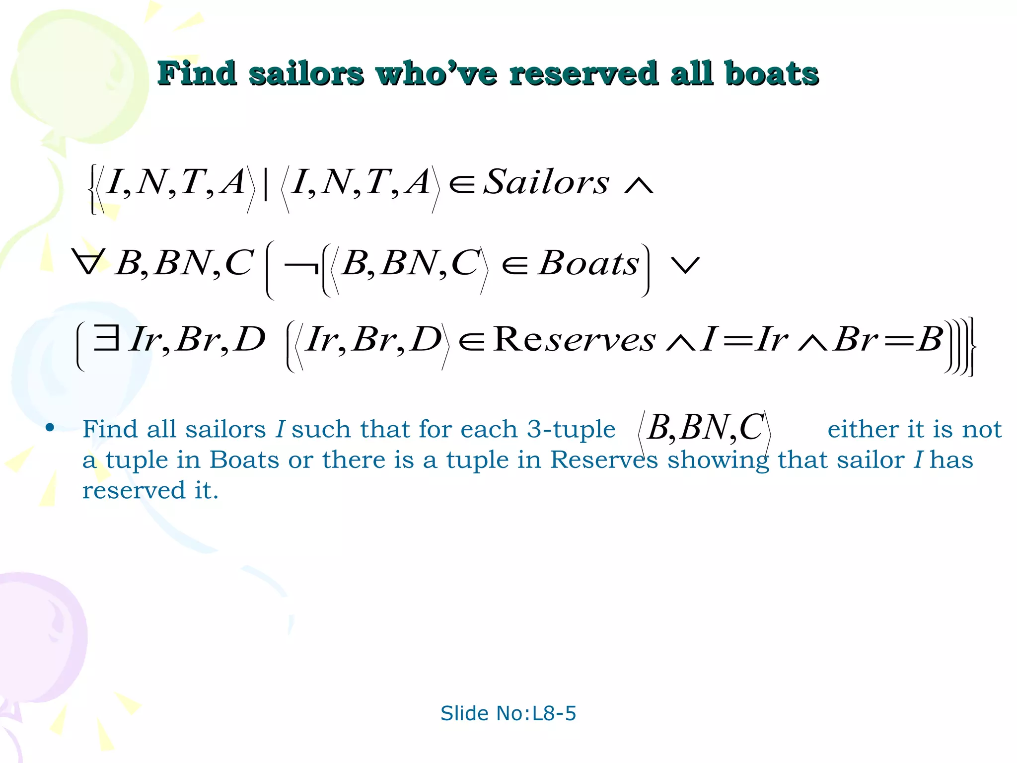 Find sailors who’ve reserved all boats Find all sailors  I  such that for each 3-tuple  either it is not a tuple in Boats or there is a tuple in Reserves showing that sailor  I  has reserved it. 