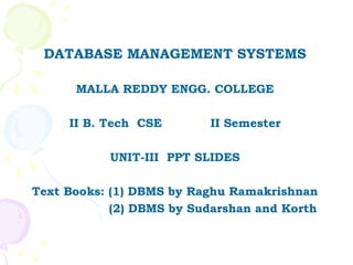 DATABASE MANAGEMENT SYSTEMS

      MALLA REDDY ENGG. COLLEGE

     II B. Tech CSE       II Semester

           UNIT-III PPT SLIDES

Text Books: (1) DBMS by Raghu Ramakrishnan
            (2) DBMS by Sudarshan and Korth
 
