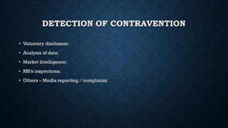 DETECTION OF CONTRAVENTION
• Voluntary disclosure;
• Analysis of data;
• Market Intelligence;
• RBI’s inspections;
• Others – Media reporting / complaints.
 