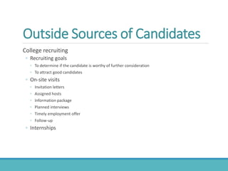 Outside Sources of Candidates
College recruiting
◦ Recruiting goals
◦ To determine if the candidate is worthy of further consideration
◦ To attract good candidates
◦ On-site visits
◦ Invitation letters
◦ Assigned hosts
◦ Information package
◦ Planned interviews
◦ Timely employment offer
◦ Follow-up
◦ Internships
 