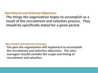 Recruitment and Selection Objectives:
The things the organization hopes to accomplish as a
result of the recruitment and selection process. They
should be specifically stated for a given period.
 