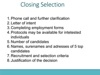 Closing Selection
1.Phone call and further clarification
2.Letter of intent
3.Completing employment forms
4.Protocols may be available for intetested
individuals
5.Number of candidates
6.Names, surenames and adresses of 5 top
candidates
7.Recruitment and selection criteria
8.Justification of the decision
 