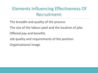 The breadth and quality of the process
The size of the labour pool and the location of jobs
Offered pay and benefits
Job quality and requirements of the position
Organizational image
Elements Influencing Effectiveness Of
Recruitment:
 