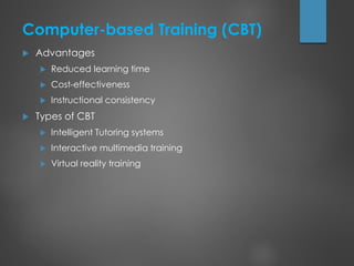Computer-based Training (CBT)
 Advantages
 Reduced learning time
 Cost-effectiveness
 Instructional consistency
 Types of CBT
 Intelligent Tutoring systems
 Interactive multimedia training
 Virtual reality training
 
