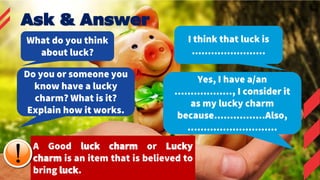 What do you think
about luck?
I think that luck is
.......................
Do you or someone you
know have a lucky
charm? ...