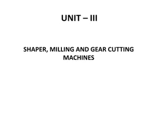 UNIT – III
SHAPER, MILLING AND GEAR CUTTING
MACHINES
 