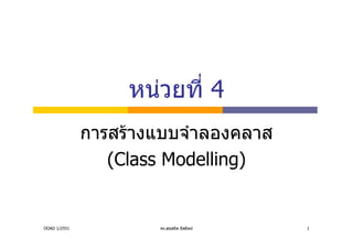 หนวยที่ 4
              การสรางแบบจําลองคลาส
                 (Class Modelling)


OOAD 1/2551           ดร.สุขสถิต มีสถิตย   1
 