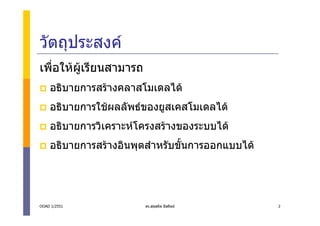 วัตถุประสงค
เพื่อใหผูเรียนสามารถ
    อธิบายการสรางคลาสโมเดลได
    อธิบายการใชผลลัพธของยูสเคสโมเดลได
    อธิบายการวิเคราะหโครงสรางของระบบได
    อธิบายการสรางอินพุตสําหรับขั้นการออกแบบได




OOAD 1/2551              ดร.สุขสถิต มีสถิตย      2
 