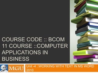 COURSE CODE :: BCOM
11 COURSE ::COMPUTER
APPLICATIONS IN
BUSINESS
Unit -4 ::WORKING WITH TEXT IN MS WORD
2010

 