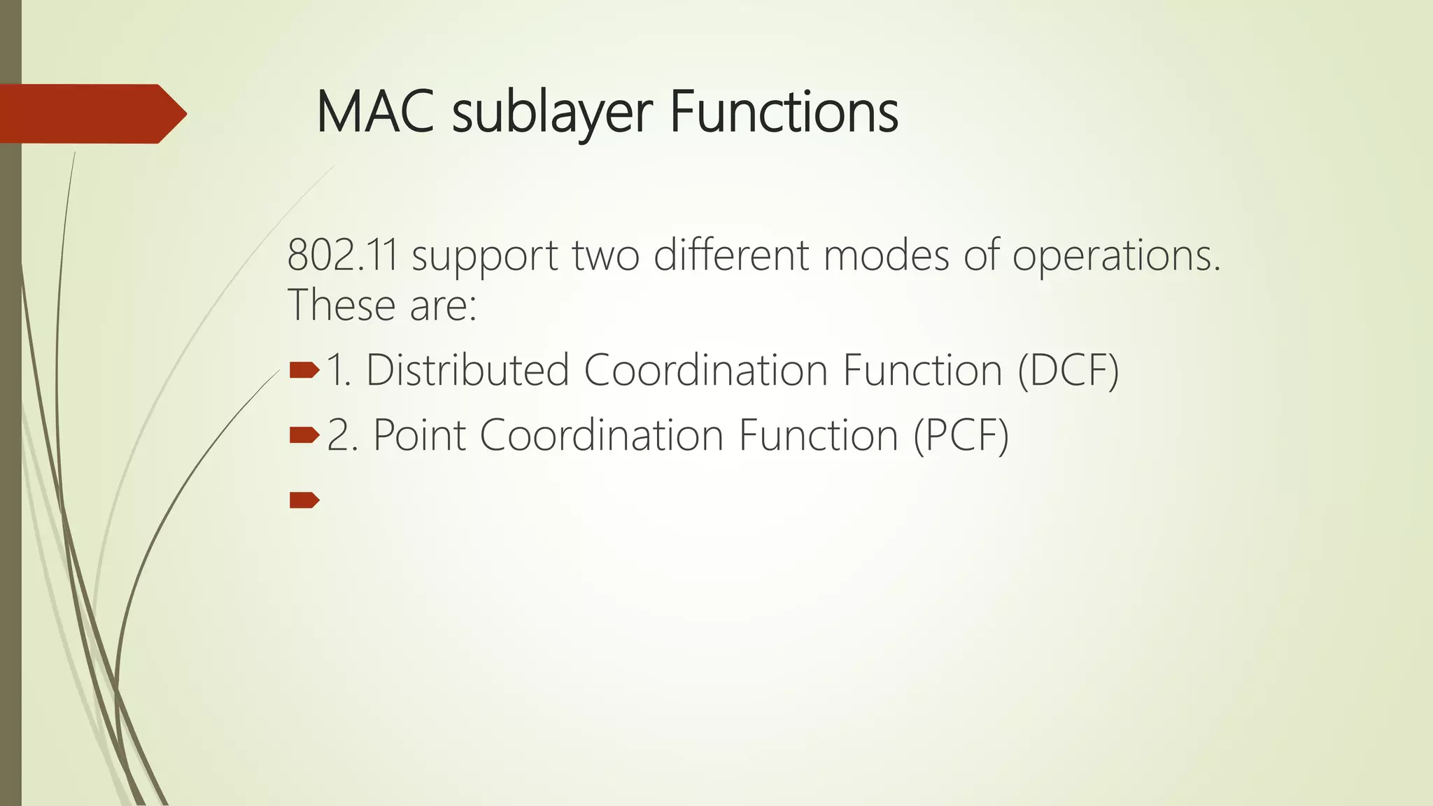 MAC sublayer Functions
802.11 support two different modes of operations.
These are:
1. Distributed Coordination Function (DCF)
2. Point Coordination Function (PCF)

 