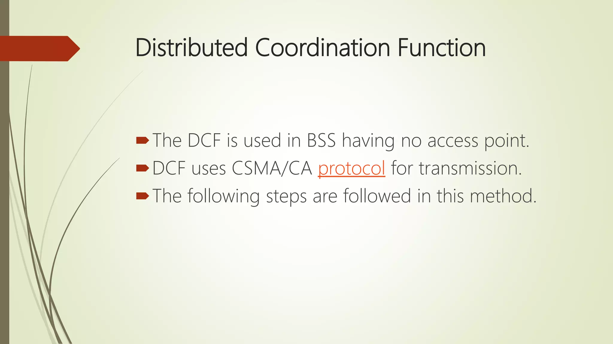 Distributed Coordination Function
The DCF is used in BSS having no access point.
DCF uses CSMA/CA protocol for transmission.
The following steps are followed in this method.
 