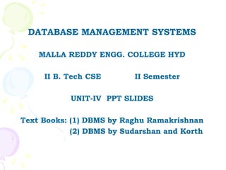 DATABASE MANAGEMENT SYSTEMS

    MALLA REDDY ENGG. COLLEGE HYD

     II B. Tech CSE       II Semester

           UNIT-IV PPT SLIDES

Text Books: (1) DBMS by Raghu Ramakrishnan
            (2) DBMS by Sudarshan and Korth
 