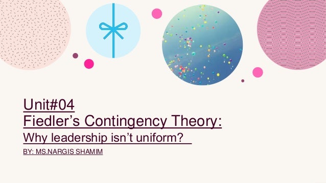 Unit#04
Fiedler’s Contingency Theory:
Why leadership isn’t uniform?
BY: MS.NARGIS SHAMIM
 