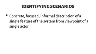 IDENTIFYINGSCENARIOS
 Concrete, focused, informal description of a
single feature of the system from viewpoint of a
single actor
 
