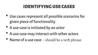 IDENTIFYINGUSECASES
 Use cases represent all possible scenarios for
given piece of functionality
 A use case is initiated by an actor
 A use case may interact with other actors
 Name of a use case – should be a verb phrase
 
