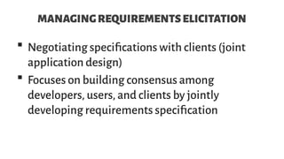 MANAGINGREQUIREMENTSELICITATION
 Negotiating specifications with clients (joint
application design)
 Focuses on building consensus among
developers, users, and clients by jointly
developing requirements specification
 