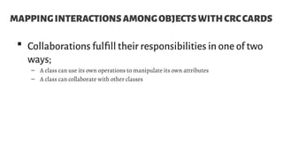 MAPPINGINTERACTIONSAMONGOBJECTSWITHCRCCARDS
 Collaborations fulfill their responsibilities in one of two
ways;
– A class can use its own operations to manipulate its own attributes
– A class can collaborate with other classes
 
