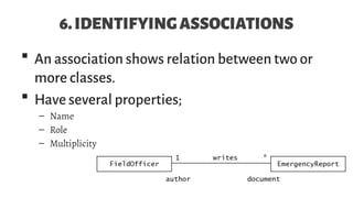 6.IDENTIFYINGASSOCIATIONS
 An association shows relation between two or
more classes.
 Have several properties;
– Name
– Role
– Multiplicity
 