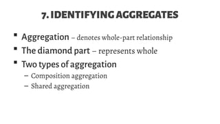 7.IDENTIFYINGAGGREGATES
 Aggregation – denotes whole-part relationship
 The diamond part – represents whole
 Two types of aggregation
– Composition aggregation
– Shared aggregation
 
