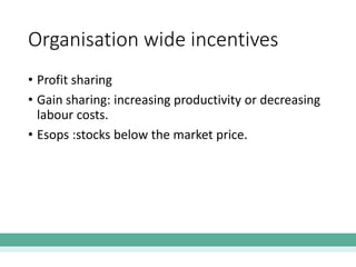 Organisation wide incentives
• Profit sharing
• Gain sharing: increasing productivity or decreasing
labour costs.
• Esops :stocks below the market price.
 