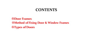 CONTENTS
>Door Frames
>Method of Fixing Door & Window Frames
>Types of Doors
 