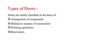 Types of Doors:-
Doors are mainly classified on the basis of-
>Arrangement of components
>Method or manner of construction
>Working operations
>Metal doors
 