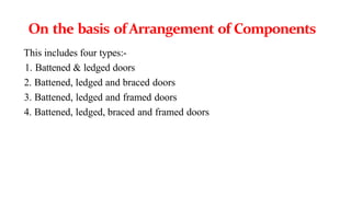 On the basis ofArrangement of Components
This includes four types:-
1. Battened & ledged doors
2. Battened, ledged and braced doors
3. Battened, ledged and framed doors
4. Battened, ledged, braced and framed doors
 