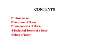 CONTENTS
>Introduction
>Location of Doors
>Components of Door,
>Technical Terms of a Door
>Sizes of Door
 