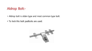 Aldrop Bolt:-
• Aldrop bolt is olden type and most common type bolt.
• To lock this bolt padlocks are used.
 