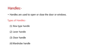 Handles:-
• Handles are used to open or close the door or windows.
Types of Handles:-
(1) Bow type handle
(2) Lever handle
(3) Door handle
(4)Wardrobe handle
 