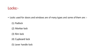 Locks:-
• Locks used for doors and windows are of many types and some of them are :-
(1) Padlock
(2) Mortise lock
(3) Rim lock
(4) Cupboard lock
(5) Lever handle lock
 